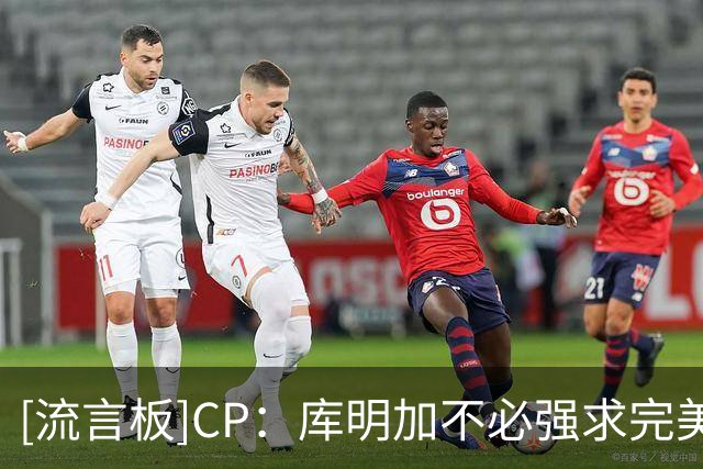 [流言板]CP：库明加不必强求完美合同，他需要的是合适的发展环境